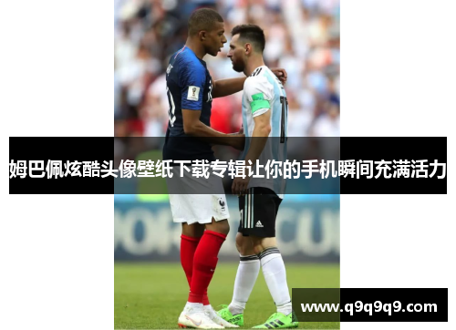 姆巴佩炫酷头像壁纸下载专辑让你的手机瞬间充满活力