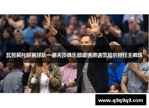 瓦努契托联赛球队一德天顶俱乐部盛情邀请范加尔担任主教练