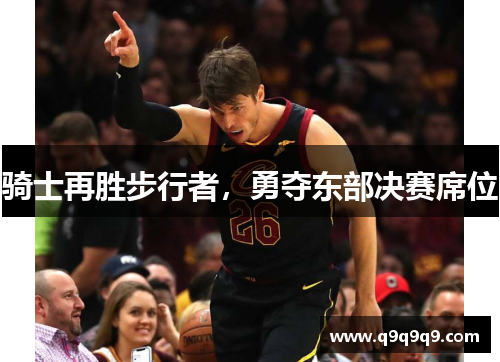 骑士再胜步行者，勇夺东部决赛席位