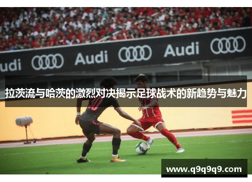 拉茨流与哈茨的激烈对决揭示足球战术的新趋势与魅力