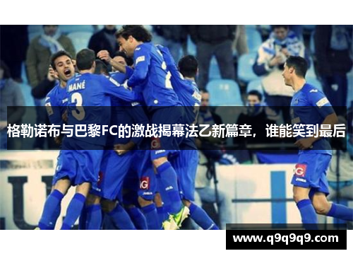 格勒诺布与巴黎FC的激战揭幕法乙新篇章，谁能笑到最后