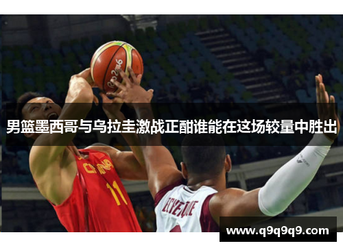 男篮墨西哥与乌拉圭激战正酣谁能在这场较量中胜出