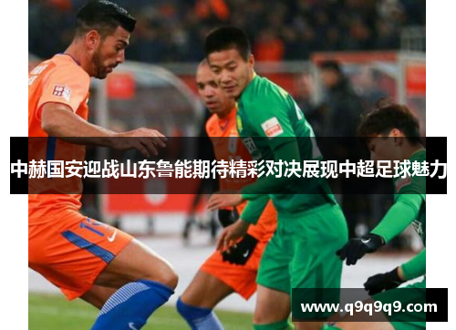 中赫国安迎战山东鲁能期待精彩对决展现中超足球魅力