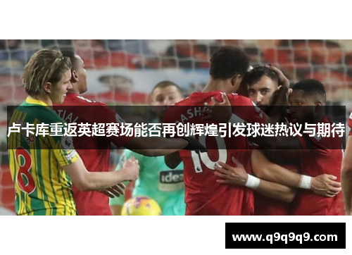 卢卡库重返英超赛场能否再创辉煌引发球迷热议与期待