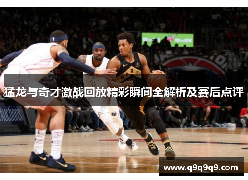猛龙与奇才激战回放精彩瞬间全解析及赛后点评