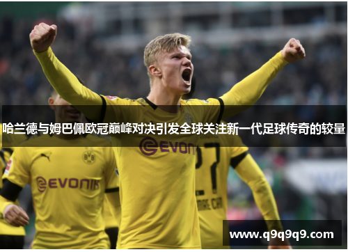 哈兰德与姆巴佩欧冠巅峰对决引发全球关注新一代足球传奇的较量